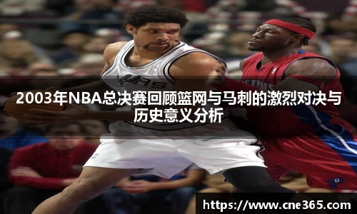 2003年NBA总决赛回顾篮网与马刺的激烈对决与历史意义分析